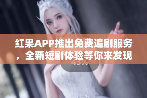 红果APP推出免费追剧服务，全新短剧体验等你来发现