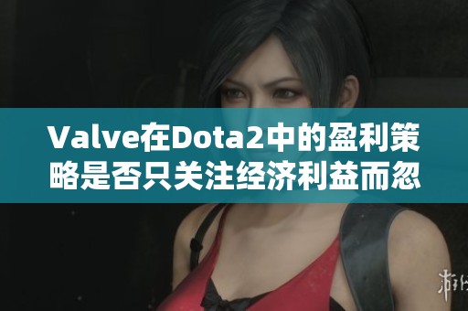 Valve在Dota2中的盈利策略是否只关注经济利益而忽视玩家体验？