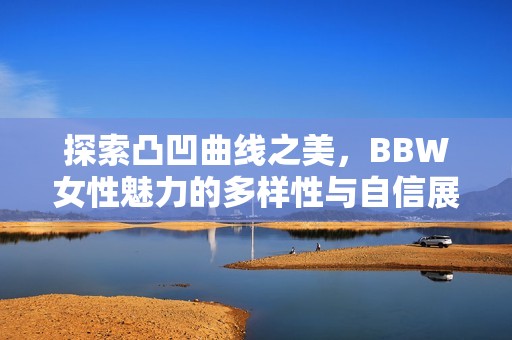 探索凸凹曲线之美，BBW女性魅力的多样性与自信展示