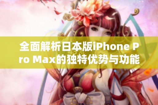 全面解析日本版iPhone Pro Max的独特优势与功能特点