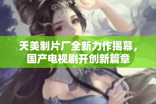 天美制片厂全新力作揭幕，国产电视剧开创新篇章