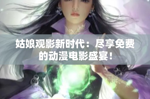 姑娘观影新时代：尽享免费的动漫电影盛宴！