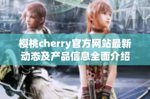 樱桃cherry官方网站最新动态及产品信息全面介绍