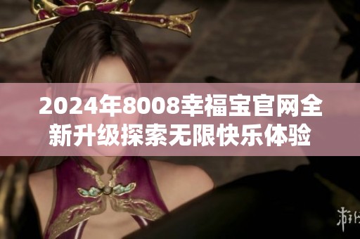 2024年8008幸福宝官网全新升级探索无限快乐体验