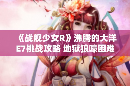 《战舰少女R》沸腾的大洋E7挑战攻略 地狱狼嚎困难打法解析