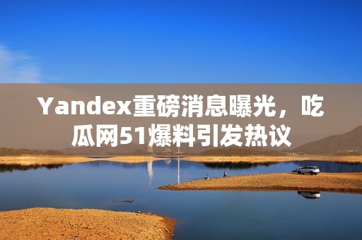 Yandex重磅消息曝光，吃瓜网51爆料引发热议