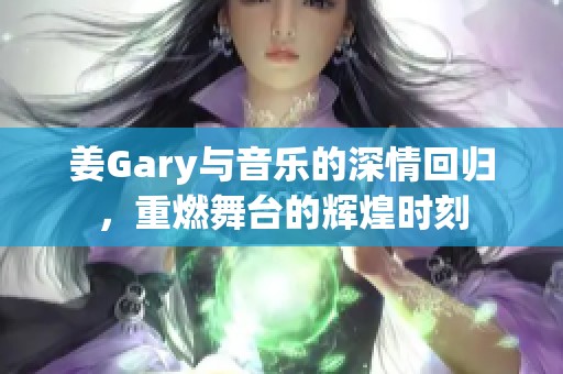 姜Gary与音乐的深情回归，重燃舞台的辉煌时刻