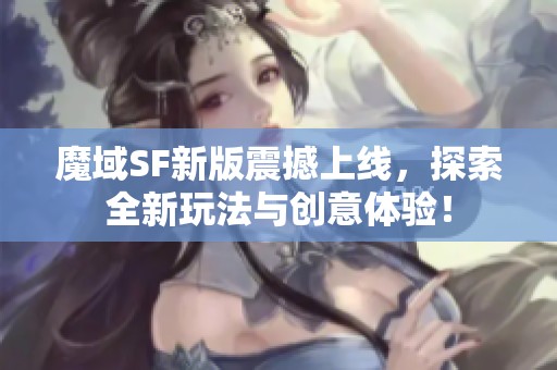 魔域SF新版震撼上线，探索全新玩法与创意体验！