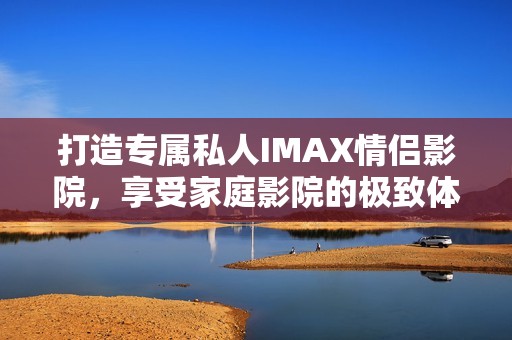 打造专属私人IMAX情侣影院，享受家庭影院的极致体验