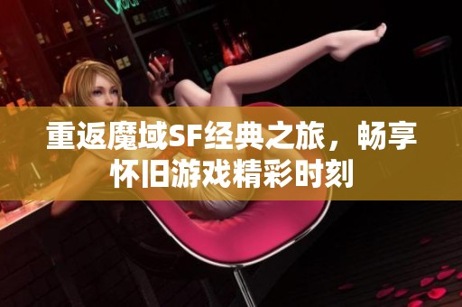 重返魔域SF经典之旅，畅享怀旧游戏精彩时刻