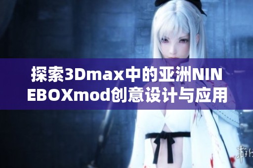 探索3Dmax中的亚洲NINEBOXmod创意设计与应用技巧