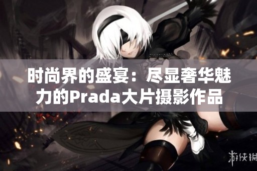 时尚界的盛宴：尽显奢华魅力的Prada大片摄影作品