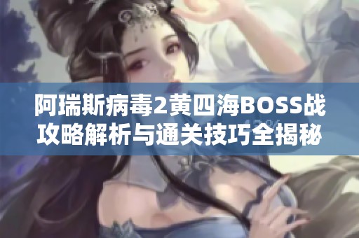 阿瑞斯病毒2黄四海BOSS战攻略解析与通关技巧全揭秘