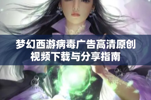 梦幻西游病毒广告高清原创视频下载与分享指南