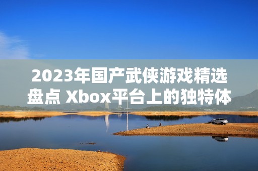 2023年国产武侠游戏精选盘点 Xbox平台上的独特体验