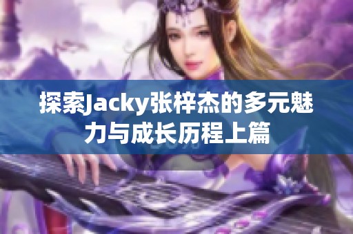 探索Jacky张梓杰的多元魅力与成长历程上篇