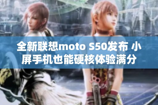 全新联想moto S50发布 小屏手机也能硬核体验满分