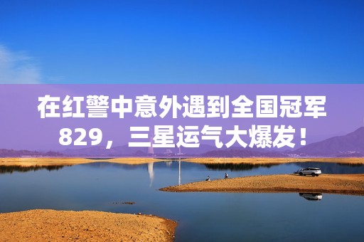 在红警中意外遇到全国冠军829，三星运气大爆发！