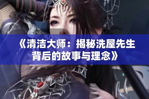 《清洁大师：揭秘洗屋先生背后的故事与理念》