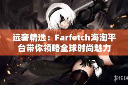 远奢精选：Farfetch海淘平台带你领略全球时尚魅力