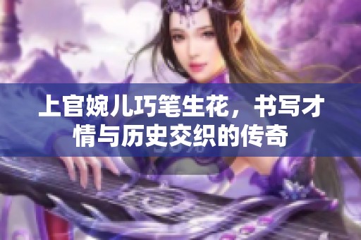 上官婉儿巧笔生花，书写才情与历史交织的传奇