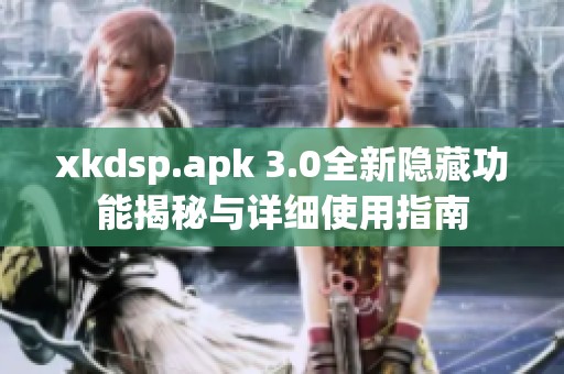 xkdsp.apk 3.0全新隐藏功能揭秘与详细使用指南