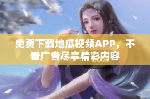 免费下载地瓜视频APP，不看广告尽享精彩内容