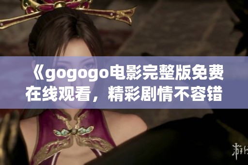 《gogogo电影完整版免费在线观看，精彩剧情不容错过》