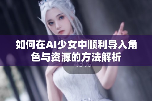 如何在AI少女中顺利导入角色与资源的方法解析