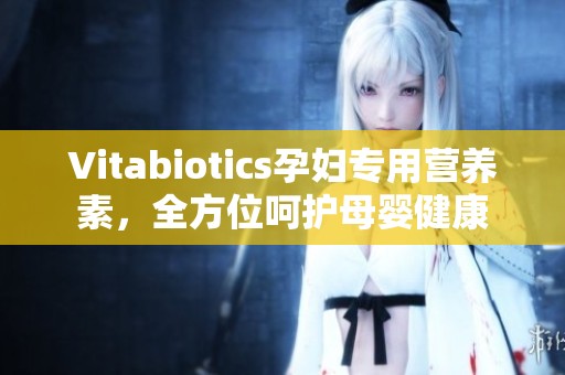 Vitabiotics孕妇专用营养素，全方位呵护母婴健康