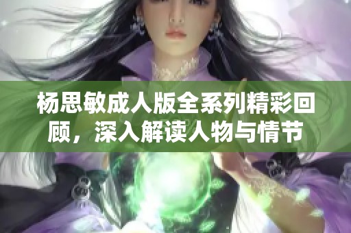 杨思敏成人版全系列精彩回顾，深入解读人物与情节