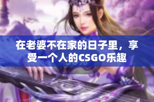 在老婆不在家的日子里，享受一个人的CSGO乐趣