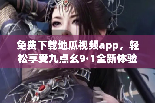 免费下载地瓜视频app，轻松享受九点幺9·1全新体验