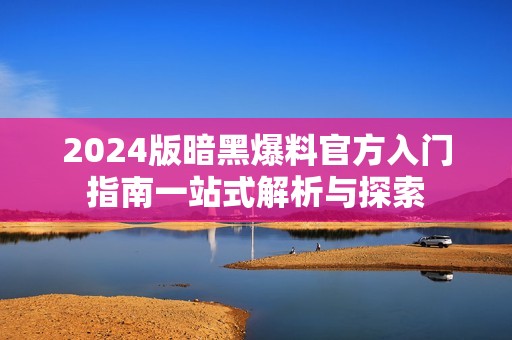 2024版暗黑爆料官方入门指南一站式解析与探索