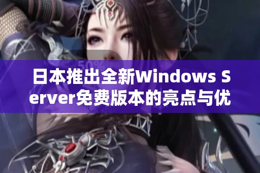 日本推出全新Windows Server免费版本的亮点与优势分析