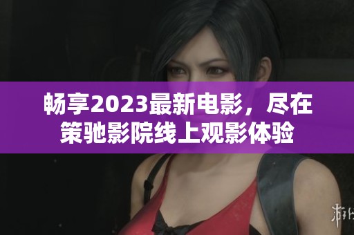 畅享2023最新电影，尽在策驰影院线上观影体验