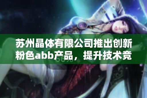 苏州晶体有限公司推出创新粉色abb产品，提升技术竞争力