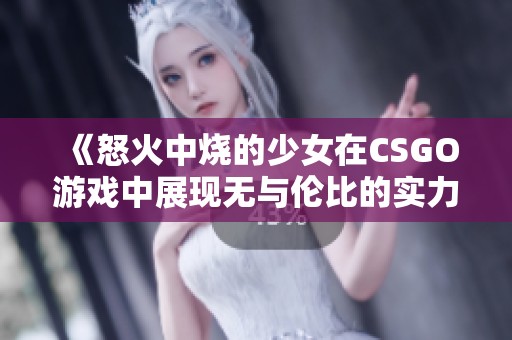 《怒火中烧的少女在CSGO游戏中展现无与伦比的实力》