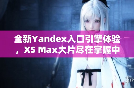 全新Yandex入口引擎体验，XS Max大片尽在掌握中