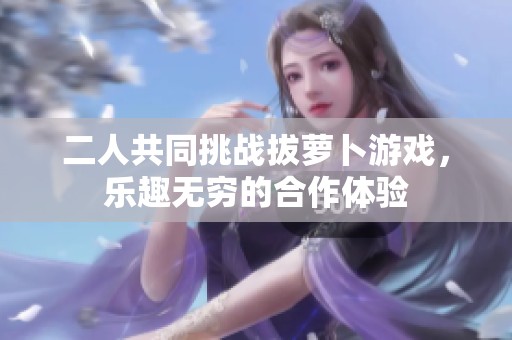 二人共同挑战拔萝卜游戏，乐趣无穷的合作体验