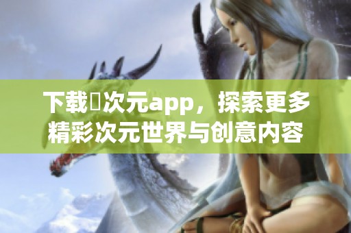 下载囧次元app，探索更多精彩次元世界与创意内容