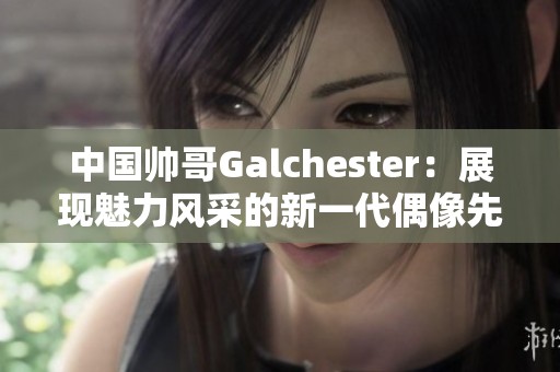 中国帅哥Galchester：展现魅力风采的新一代偶像先锋