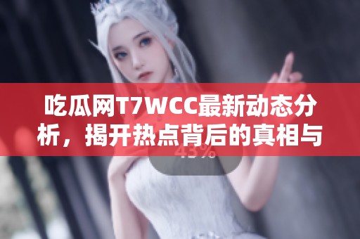 吃瓜网T7WCC最新动态分析，揭开热点背后的真相与看点