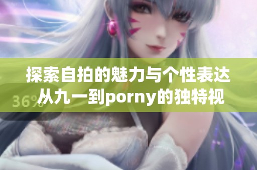 探索自拍的魅力与个性表达 从九一到porny的独特视角