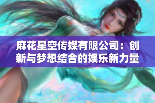 麻花星空传媒有限公司：创新与梦想结合的娱乐新力量