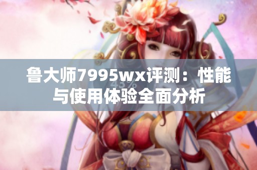 鲁大师7995wx评测：性能与使用体验全面分析