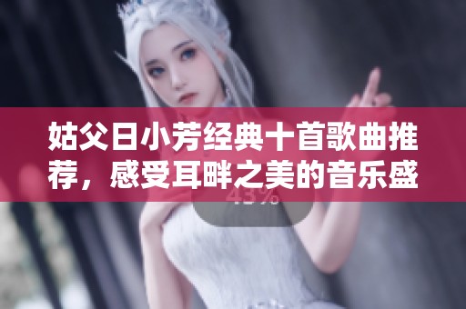 姑父日小芳经典十首歌曲推荐，感受耳畔之美的音乐盛宴