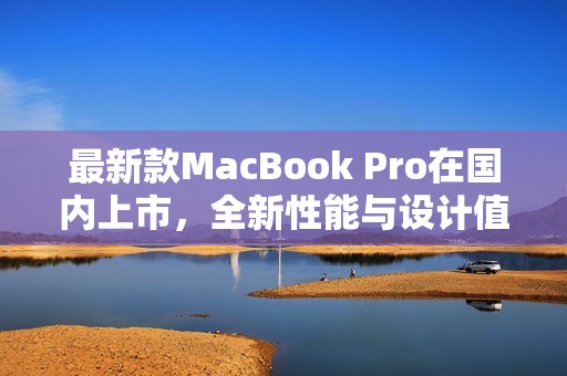 最新款MacBook Pro在国内上市，全新性能与设计值得期待