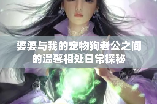 婆婆与我的宠物狗老公之间的温馨相处日常探秘