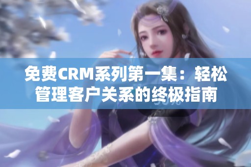 免费CRM系列第一集：轻松管理客户关系的终极指南